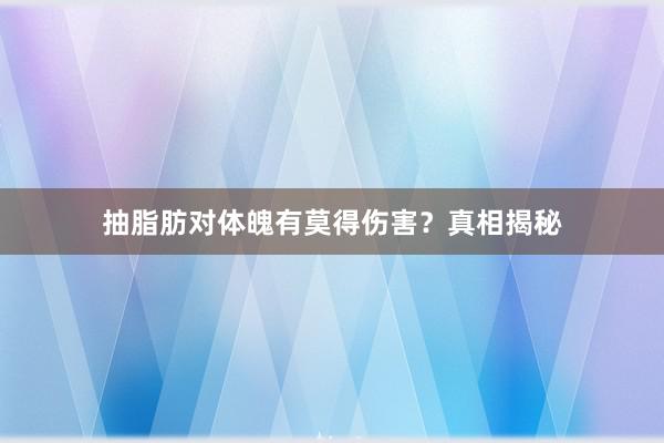 抽脂肪对体魄有莫得伤害？真相揭秘