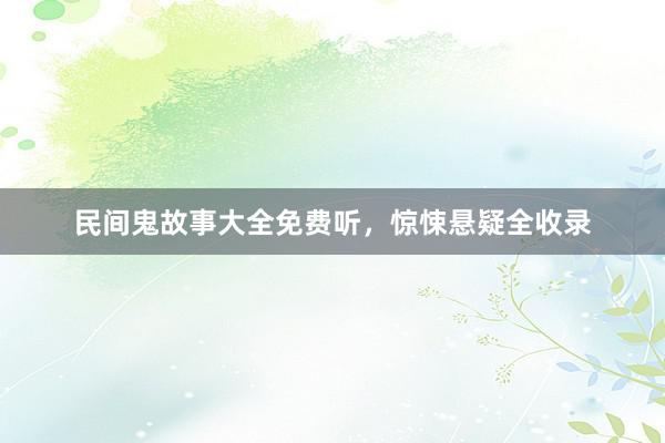 民间鬼故事大全免费听,惊悚悬疑全收录