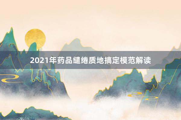 2021年药品缱绻质地搞定模范解读